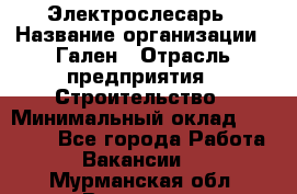 Электрослесарь › Название организации ­ Гален › Отрасль предприятия ­ Строительство › Минимальный оклад ­ 20 000 - Все города Работа » Вакансии   . Мурманская обл.,Видяево нп